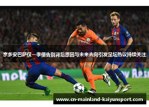 京多安巴萨仅一季便告别背后原因与未来去向引发足坛热议持续关注 京多安巴萨仅一季便告别背后原因与未来去向引发足坛热议持续关注