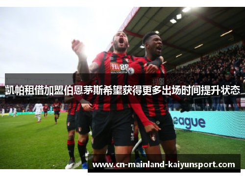 凯帕租借加盟伯恩茅斯希望获得更多出场时间提升状态 凯帕租借加盟伯恩茅斯希望获得更多出场时间提升状态