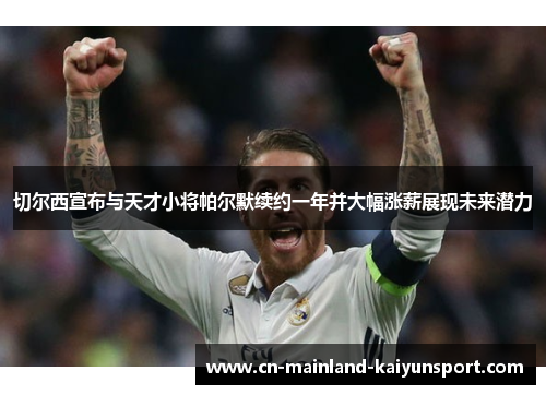 切尔西宣布与天才小将帕尔默续约一年并大幅涨薪展现未来潜力 切尔西宣布与天才小将帕尔默续约一年并大幅涨薪展现未来潜力