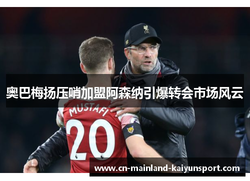 奥巴梅扬压哨加盟阿森纳引爆转会市场风云