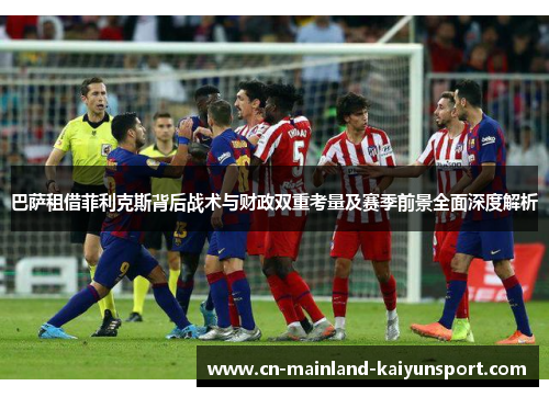 巴萨租借菲利克斯背后战术与财政双重考量及赛季前景全面深度解析 巴萨租借菲利克斯背后战术与财政双重考量及赛季前景全面深度解析