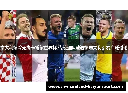 意大利爆冷无缘卡塔尔世界杯 传统强队遭遇惨痛失利引发广泛讨论