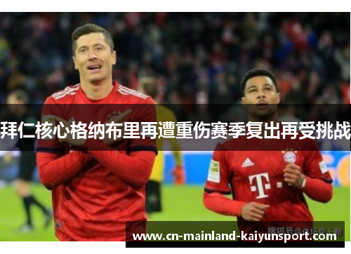 拜仁核心格纳布里再遭重伤赛季复出再受挑战 拜仁核心格纳布里再遭重伤赛季复出再受挑战