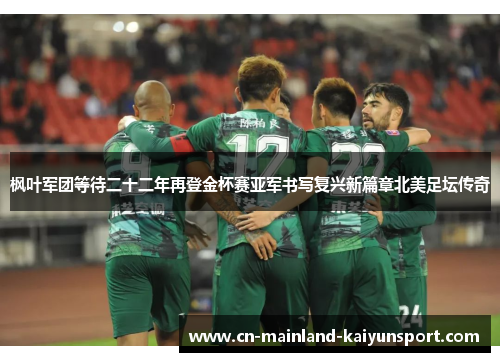 枫叶军团等待二十二年再登金杯赛亚军书写复兴新篇章北美足坛传奇