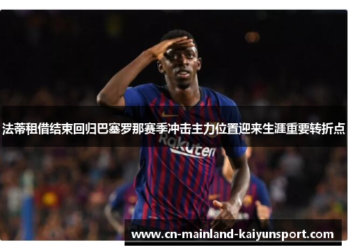 法蒂租借结束回归巴塞罗那赛季冲击主力位置迎来生涯重要转折点
