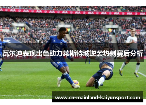 瓦尔迪表现出色助力莱斯特城逆袭热刺赛后分析 瓦尔迪表现出色助力莱斯特城逆袭热刺赛后分析