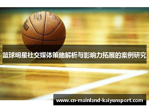 篮球明星社交媒体策略解析与影响力拓展的案例研究