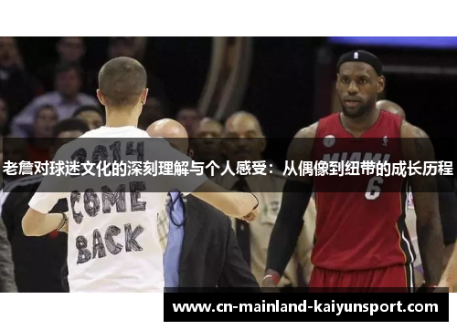 老詹对球迷文化的深刻理解与个人感受：从偶像到纽带的成长历程