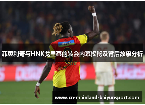 菲奥利奇与HNK戈里察的转会内幕揭秘及背后故事分析
