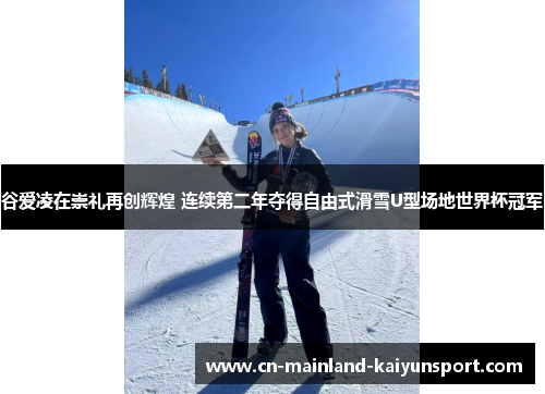 谷爱凌在崇礼再创辉煌 连续第二年夺得自由式滑雪U型场地世界杯冠军