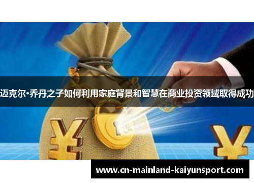 迈克尔·乔丹之子如何利用家庭背景和智慧在商业投资领域取得成功