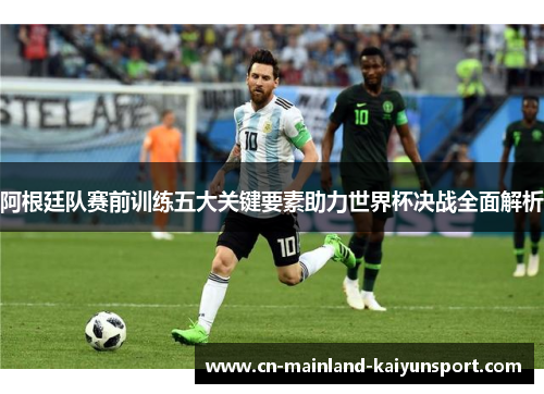 阿根廷队赛前训练五大关键要素助力世界杯决战全面解析