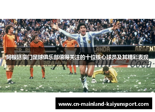 阿根廷豪门足球俱乐部值得关注的十位核心球员及其精彩表现