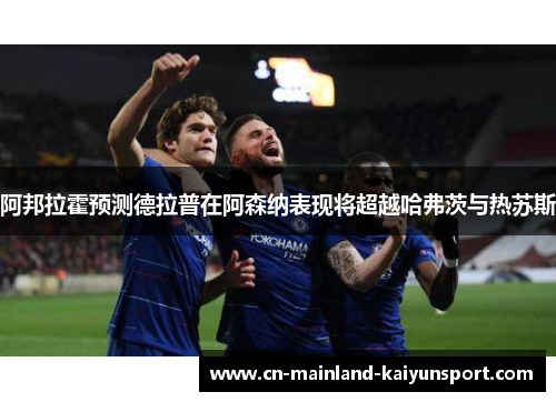 阿邦拉霍预测德拉普在阿森纳表现将超越哈弗茨与热苏斯 阿邦拉霍预测德拉普在阿森纳表现将超越哈弗茨与热苏斯