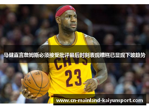 马健直言詹姆斯必须接受批评最后时刻表现糟糕已显现下坡趋势