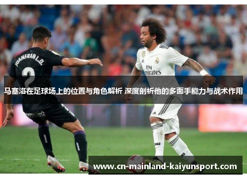 马塞洛在足球场上的位置与角色解析 深度剖析他的多面手能力与战术作用