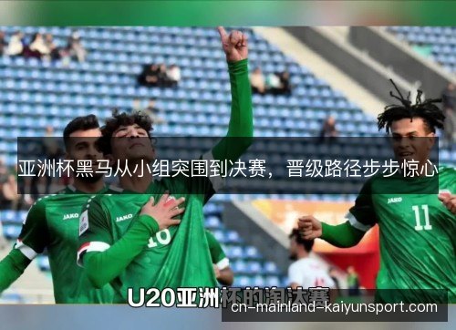 亚洲杯黑马从小组突围到决赛，晋级路径步步惊心