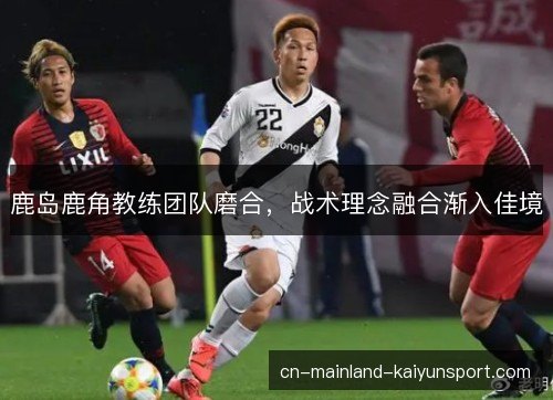 鹿岛鹿角教练团队磨合，战术理念融合渐入佳境