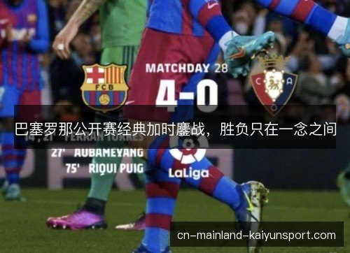巴塞罗那公开赛经典加时鏖战,胜负只在一念之间 巴塞罗那公开赛经典加时鏖战,胜负只在一念之间